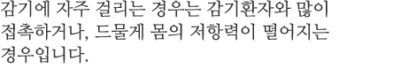 감기에 자주 걸리는 경우는 감기환자와 많이 접촉하거나, 드물게 몸의 저항력이 떨어지는 경우입니다.