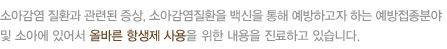 소아감염 질환과 관련된 증상, 소아감염질환을 백신을 통해 예방하고자 하는 예방접종분야 및 소아에 있어서 올바른 항생제 사용을 위한 내용을 진료하고 있습니다. 